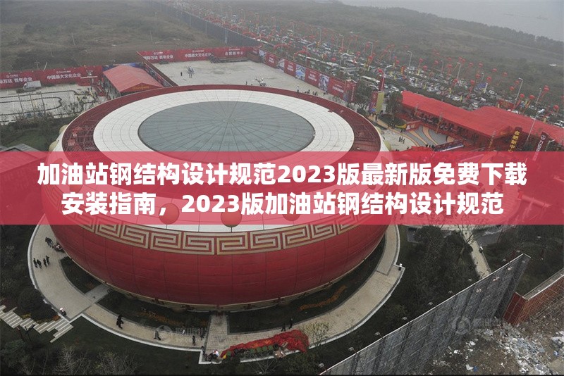 加油站鋼結(jié)構(gòu)設(shè)計(jì)規(guī)范2023版最新版免費(fèi)下載安裝指南，2023版加油站鋼結(jié)構(gòu)設(shè)計(jì)規(guī)范