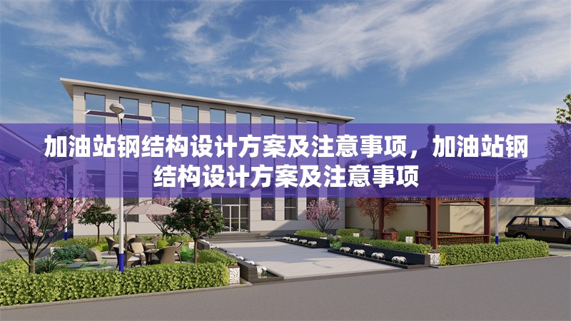 加油站鋼結(jié)構(gòu)設(shè)計(jì)方案及注意事項(xiàng)，加油站鋼結(jié)構(gòu)設(shè)計(jì)方案及注意事項(xiàng)