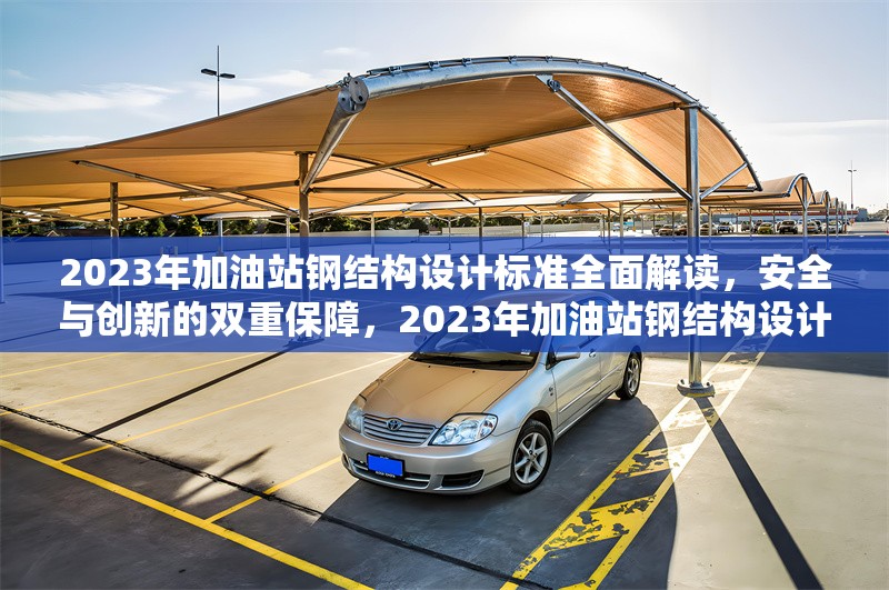 2023年加油站鋼結(jié)構(gòu)設(shè)計(jì)標(biāo)準(zhǔn)全面解讀，安全與創(chuàng)新的雙重保障，2023年加油站鋼結(jié)構(gòu)設(shè)計(jì)標(biāo)準(zhǔn)，安全與創(chuàng)新并