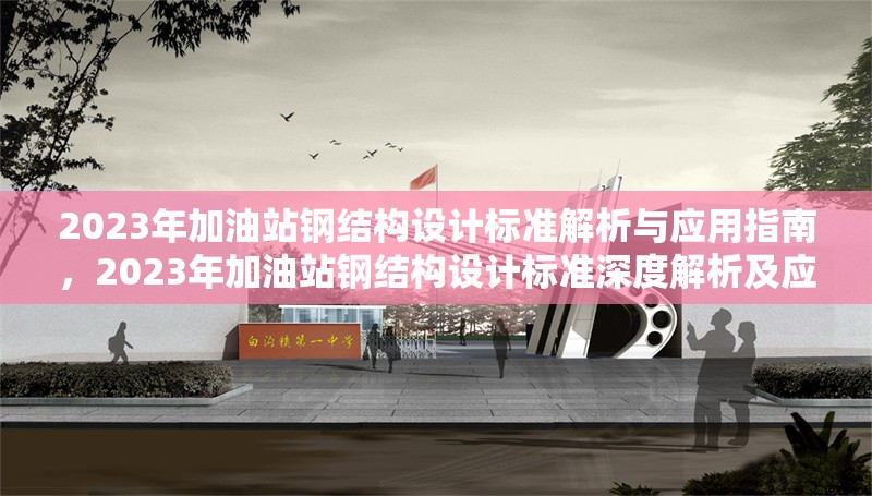 2023年加油站鋼結(jié)構(gòu)設(shè)計(jì)標(biāo)準(zhǔn)解析與應(yīng)用指南，2023年加油站鋼結(jié)構(gòu)設(shè)計(jì)標(biāo)準(zhǔn)深度解析及應(yīng)用實(shí)操 行業(yè)新聞