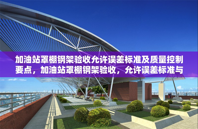 加油站罩棚鋼架驗收允許誤差標準及質量控制要點，加油站罩棚鋼架驗收，允許誤差標準與質量控制要點詳解 行業(yè)新聞