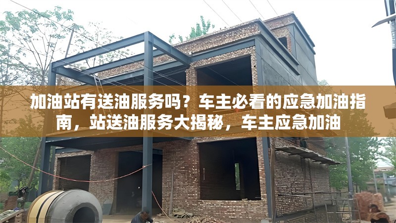 加油站有送油服務嗎？車主必看的應急加油指南，站送油服務大揭秘，車主應急加油 行業(yè)新聞
