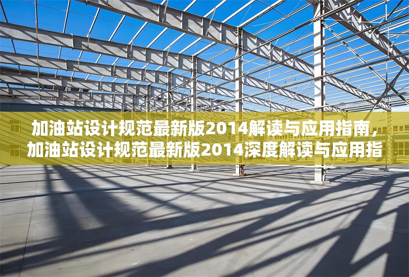加油站設(shè)計(jì)規(guī)范最新版2014解讀與應(yīng)用指南，加油站設(shè)計(jì)規(guī)范最新版2014深度解讀與應(yīng)用指南