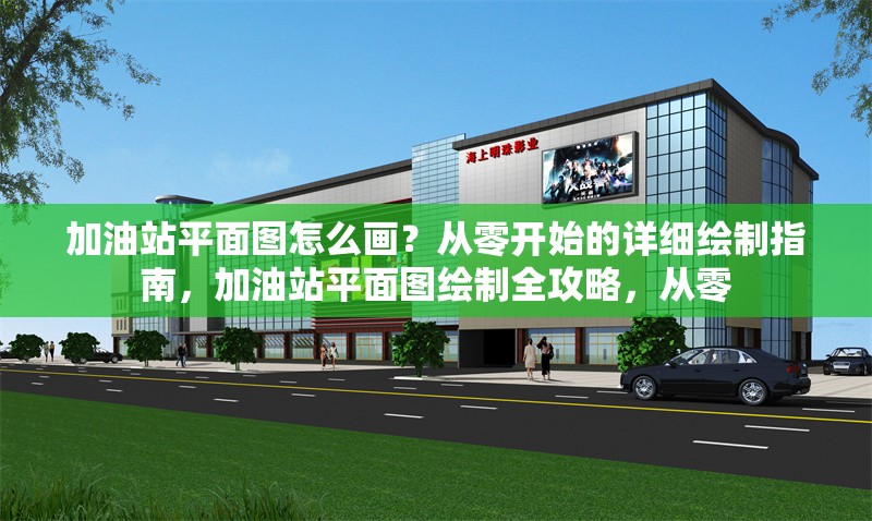 加油站平面圖怎么畫？從零開始的詳細繪制指南，加油站平面圖繪制全攻略，從零 行業(yè)新聞