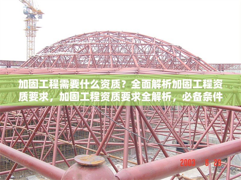 加固工程需要什么資質(zhì)？全面解析加固工程資質(zhì)要求，加固工程資質(zhì)要求全解析，必備條件