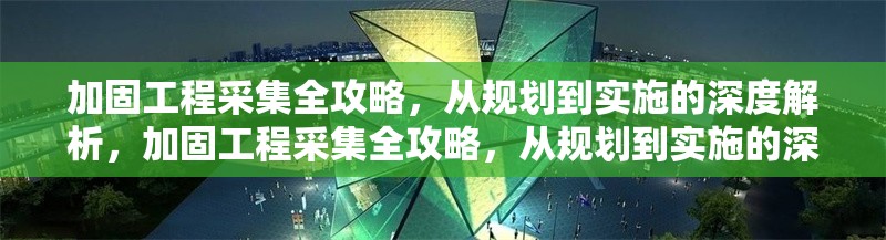 加固工程采集全攻略，從規(guī)劃到實(shí)施的深度解析，加固工程采集全攻略，從規(guī)劃到實(shí)施的深度解析 行業(yè)新聞