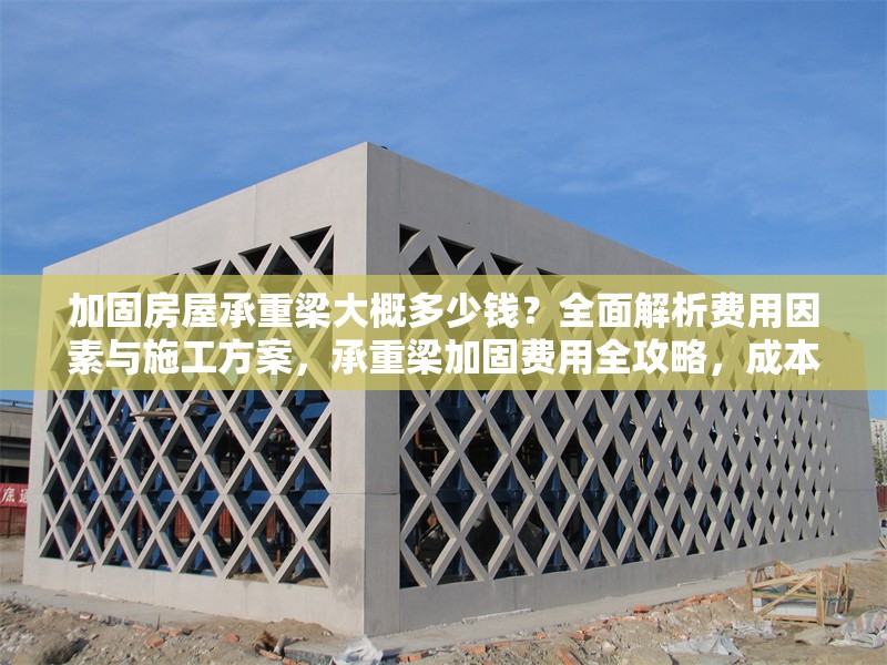加固房屋承重梁大概多少錢？全面解析費(fèi)用因素與施工方案，承重梁加固費(fèi)用全攻略，成本解析 行業(yè)新聞