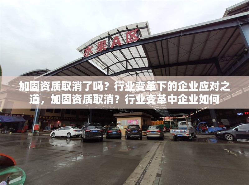 加固資質(zhì)取消了嗎？行業(yè)變革下的企業(yè)應(yīng)對之道，加固資質(zhì)取消？行業(yè)變革中企業(yè)如何