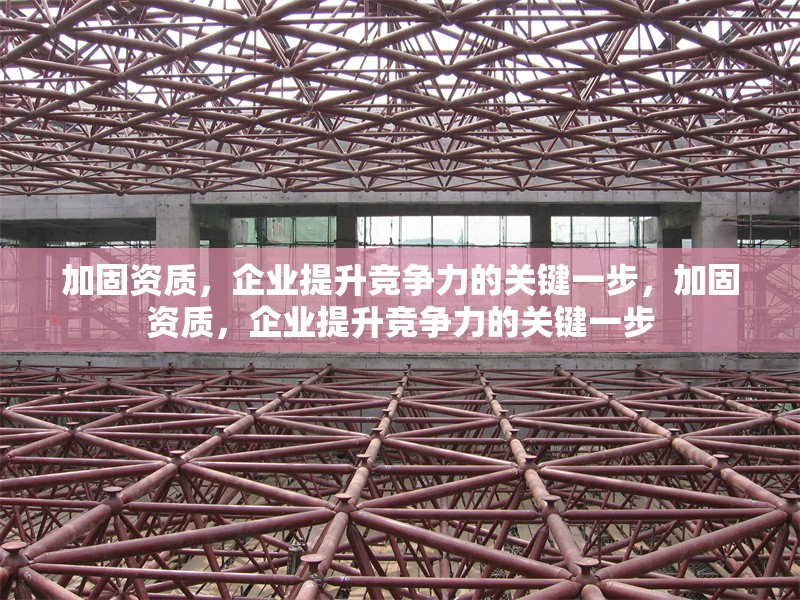 加固資質，企業(yè)提升競爭力的關鍵一步，加固資質，企業(yè)提升競爭力的關鍵一步