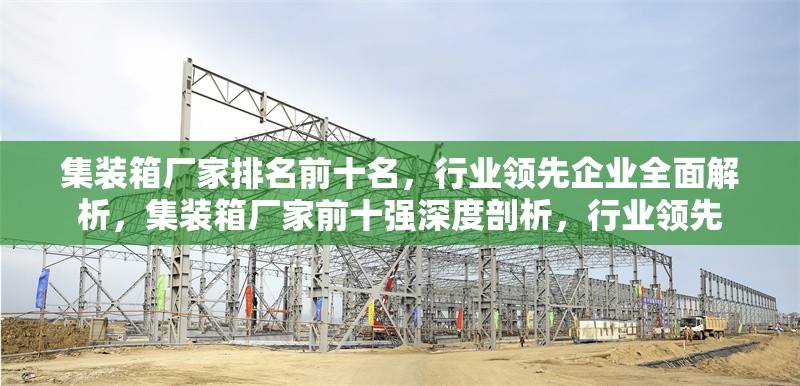 集裝箱廠家排名前十名，行業(yè)領(lǐng)先企業(yè)全面解析，集裝箱廠家前十強(qiáng)深度剖析，行業(yè)領(lǐng)先