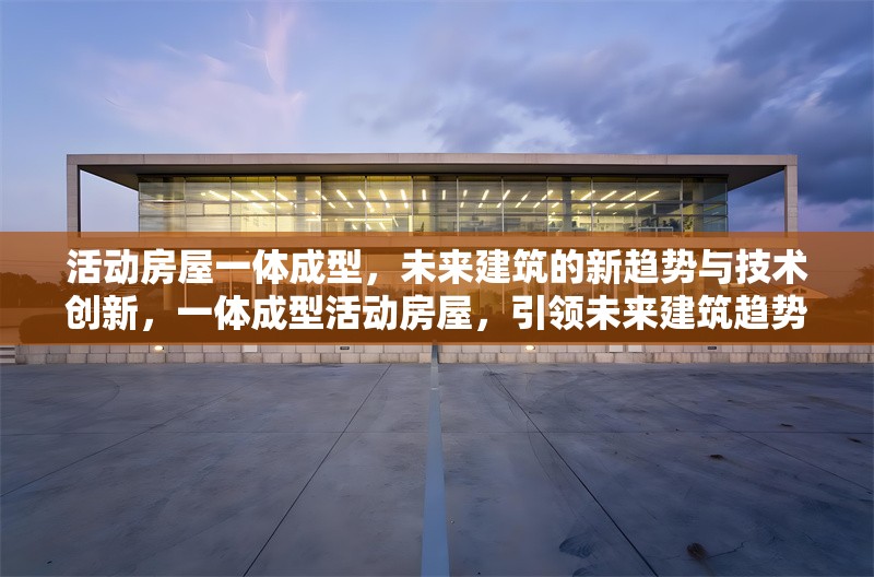 活動房屋一體成型，未來建筑的新趨勢與技術創(chuàng)新，一體成型活動房屋，引領未來建筑趨勢
