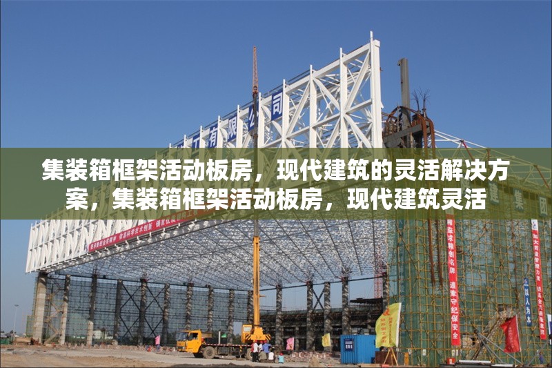 集裝箱框架活動板房，現(xiàn)代建筑的靈活解決方案，集裝箱框架活動板房，現(xiàn)代建筑靈活 行業(yè)新聞