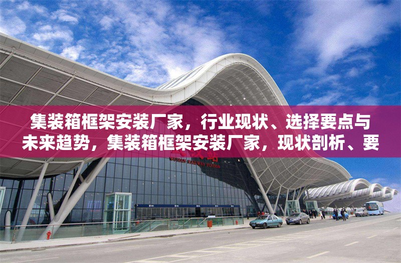 集裝箱框架安裝廠家，行業(yè)現(xiàn)狀、選擇要點與未來趨勢，集裝箱框架安裝廠家，現(xiàn)狀剖析、要點指南與未來展望 行業(yè)新聞