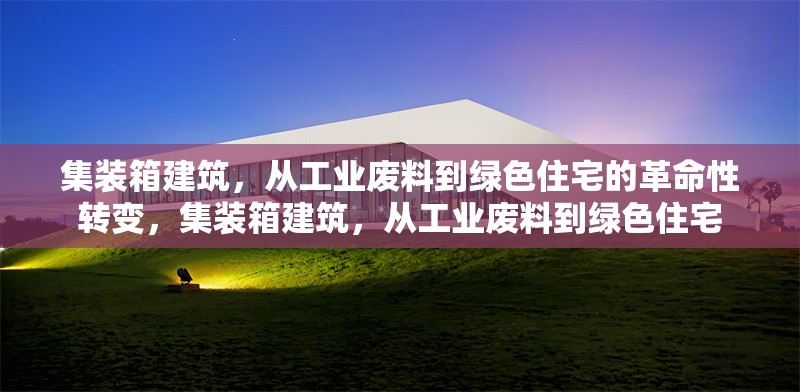 集裝箱建筑，從工業(yè)廢料到綠色住宅的革命性轉(zhuǎn)變，集裝箱建筑，從工業(yè)廢料到綠色住宅 行業(yè)新聞