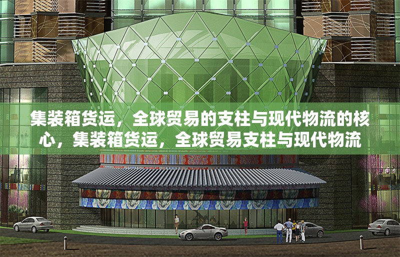 集裝箱貨運(yùn)，全球貿(mào)易的支柱與現(xiàn)代物流的核心，集裝箱貨運(yùn)，全球貿(mào)易支柱與現(xiàn)代物流