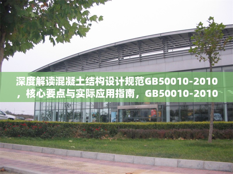 深度解讀混凝土結(jié)構(gòu)設(shè)計規(guī)范GB50010-2010，核心要點與實際應(yīng)用指南，GB50010-2010混凝土結(jié)構(gòu)設(shè)計規(guī)范深度剖析及應(yīng)用指引 行業(yè)新聞