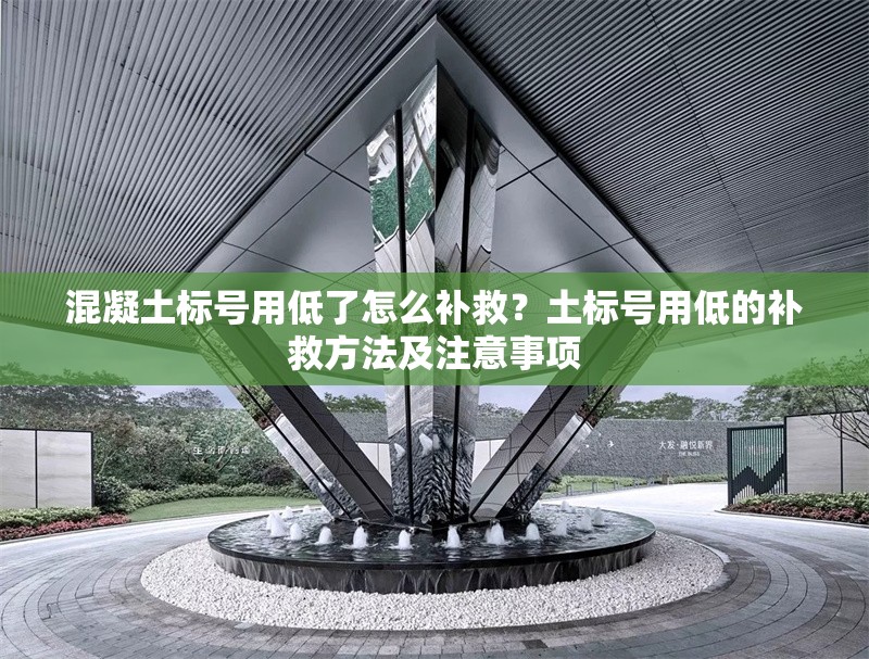 混凝土標(biāo)號(hào)用低了怎么補(bǔ)救？土標(biāo)號(hào)用低的補(bǔ)救方法及注意事項(xiàng)