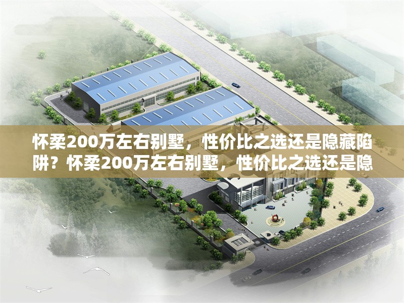 懷柔200萬左右別墅，性價(jià)比之選還是隱藏陷阱？懷柔200萬左右別墅，性價(jià)比之選還是隱藏陷阱 行業(yè)新聞