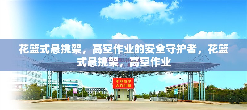 花籃式懸挑架，高空作業(yè)的安全守護者，花籃式懸挑架，高空作業(yè)