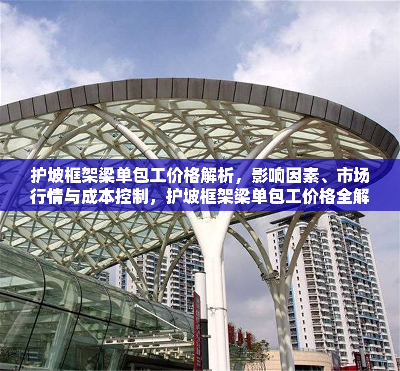 護(hù)坡框架梁?jiǎn)伟r(jià)格解析，影響因素、市場(chǎng)行情與成本控制，護(hù)坡框架梁?jiǎn)伟r(jià)格全解析，影響因素、市場(chǎng)行情與成本控制要點(diǎn) 行業(yè)新聞