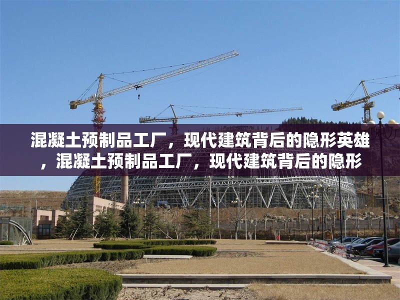 混凝土預(yù)制品工廠，現(xiàn)代建筑背后的隱形英雄，混凝土預(yù)制品工廠，現(xiàn)代建筑背后的隱形 行業(yè)新聞