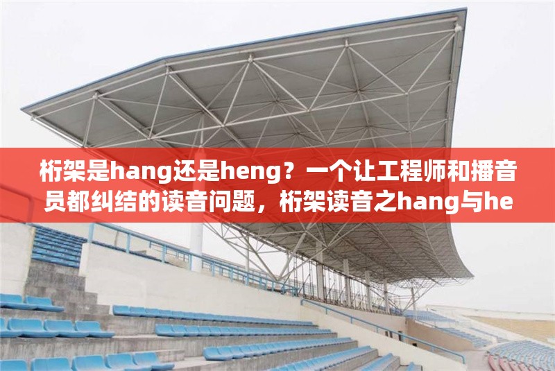 桁架是hang還是heng？一個讓工程師和播音員都糾結的讀音問題，桁架讀音之hang與heng的糾結 行業(yè)新聞