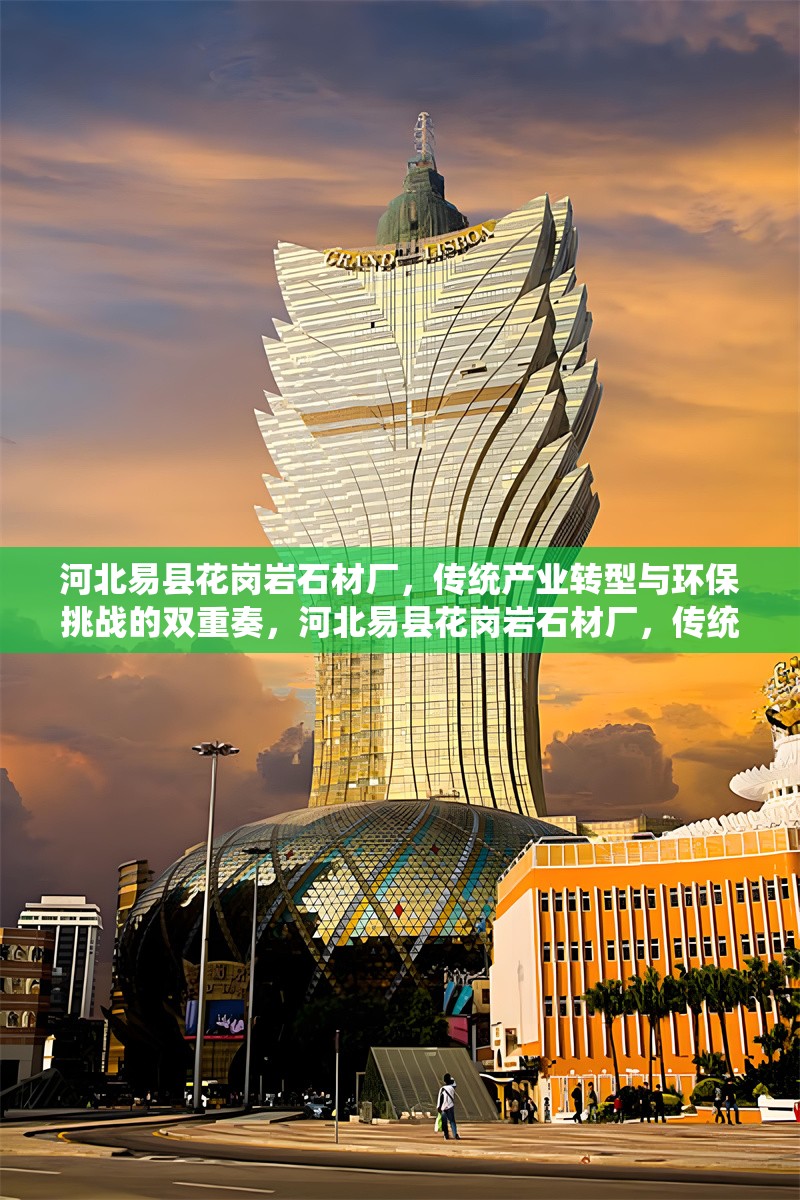 河北易縣花崗巖石材廠，傳統(tǒng)產業(yè)轉型與環(huán)保挑戰(zhàn)的雙重奏，河北易縣花崗巖石材廠，傳統(tǒng)產業(yè)轉型與環(huán)保挑戰(zhàn)的雙重