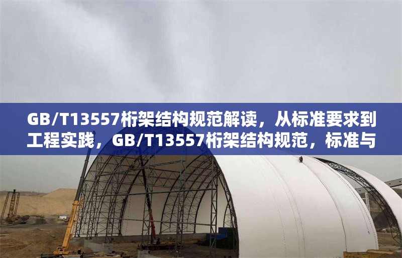 GB/T13557桁架結(jié)構(gòu)規(guī)范解讀，從標(biāo)準(zhǔn)要求到工程實(shí)踐，GB/T13557桁架結(jié)構(gòu)規(guī)范，標(biāo)準(zhǔn)與工程實(shí)踐的深度解讀 行業(yè)新聞