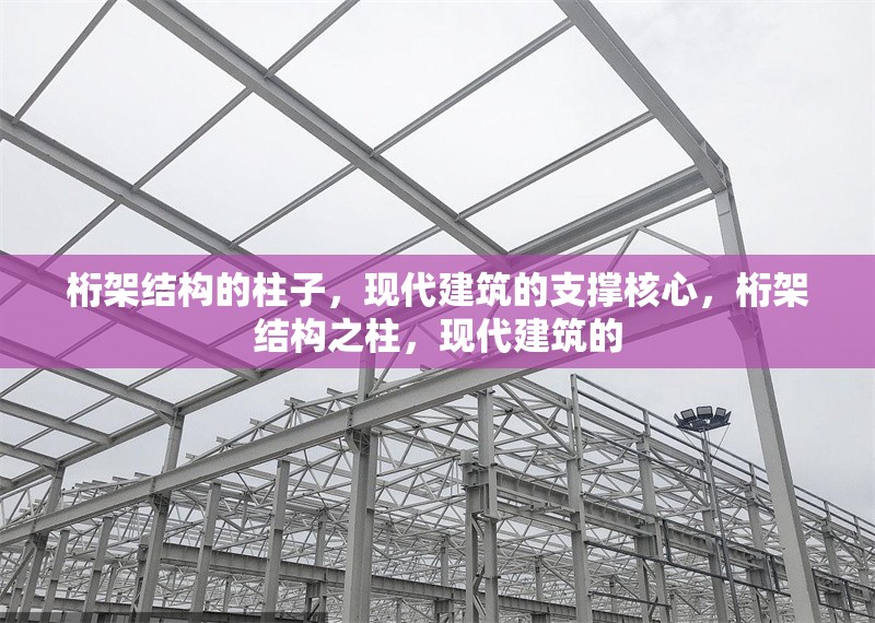 桁架結(jié)構(gòu)的柱子，現(xiàn)代建筑的支撐核心，桁架結(jié)構(gòu)之柱，現(xiàn)代建筑的