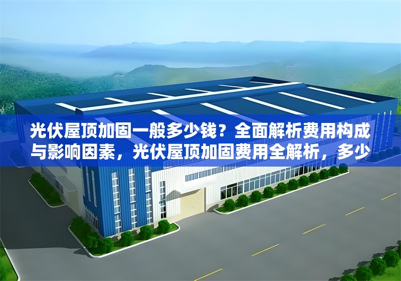 光伏屋頂加固一般多少錢？全面解析費用構(gòu)成與影響因素，光伏屋頂加固費用全解析，多少錢及