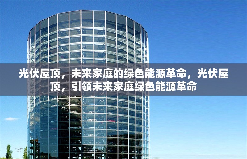 光伏屋頂，未來家庭的綠色能源革命，光伏屋頂，引領(lǐng)未來家庭綠色能源革命 行業(yè)新聞
