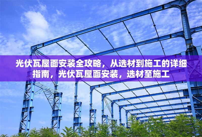 光伏瓦屋面安裝全攻略，從選材到施工的詳細指南，光伏瓦屋面安裝，選材至施工