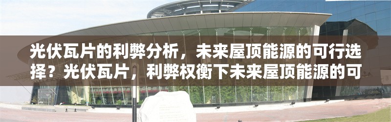 光伏瓦片的利弊分析，未來屋頂能源的可行選擇？光伏瓦片，利弊權衡下未來屋頂能源的可行之選