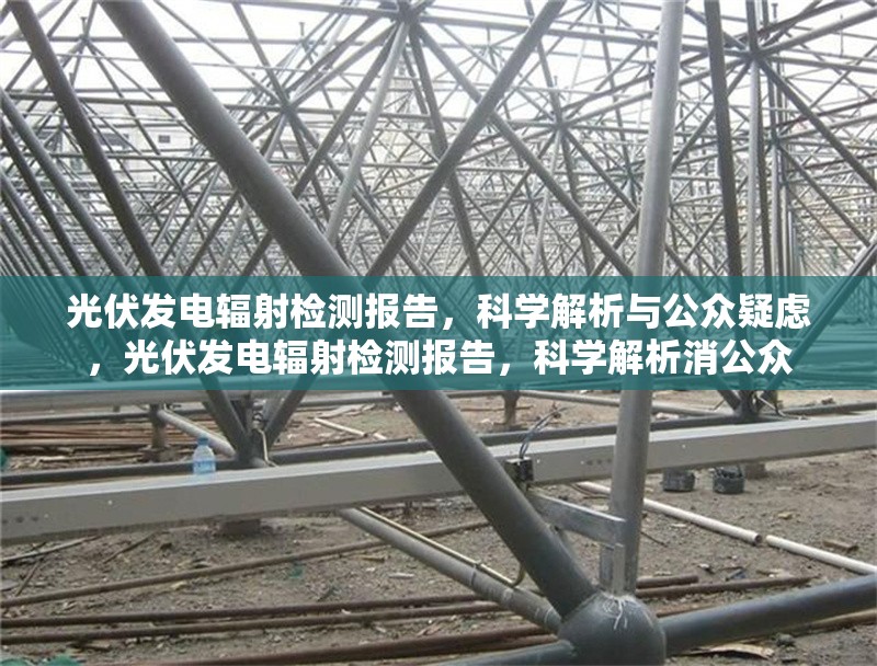光伏發(fā)電輻射檢測報告，科學(xué)解析與公眾疑慮，光伏發(fā)電輻射檢測報告，科學(xué)解析消公眾 行業(yè)新聞