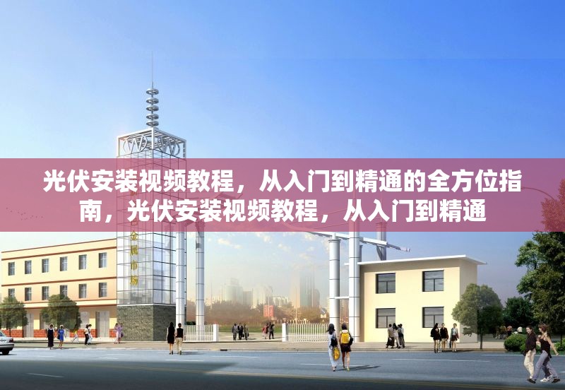 光伏安裝視頻教程，從入門到精通的全方位指南，光伏安裝視頻教程，從入門到精通