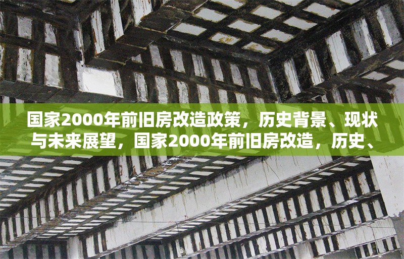 國家2000年前舊房改造政策，歷史背景、現(xiàn)狀與未來展望，國家2000年前舊房改造，歷史、現(xiàn)狀與 行業(yè)新聞