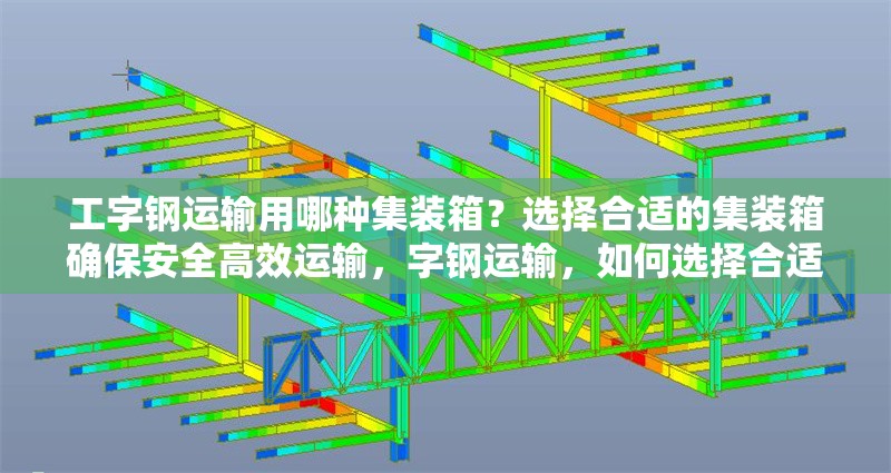 工字鋼運(yùn)輸用哪種集裝箱？選擇合適的集裝箱確保安全高效運(yùn)輸，字鋼運(yùn)輸，如何選擇合適的集裝箱確保安全