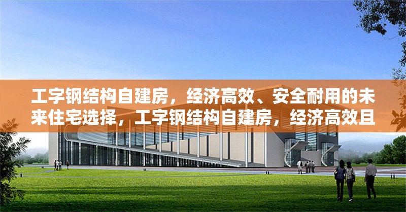 工字鋼結(jié)構(gòu)自建房，經(jīng)濟高效、安全耐用的未來住宅選擇，工字鋼結(jié)構(gòu)自建房，經(jīng)濟高效且安全耐用的未來住宅