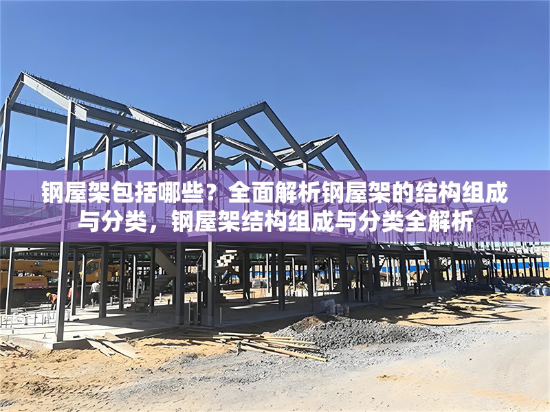 鋼屋架包括哪些？全面解析鋼屋架的結(jié)構(gòu)組成與分類，鋼屋架結(jié)構(gòu)組成與分類全解析 行業(yè)新聞