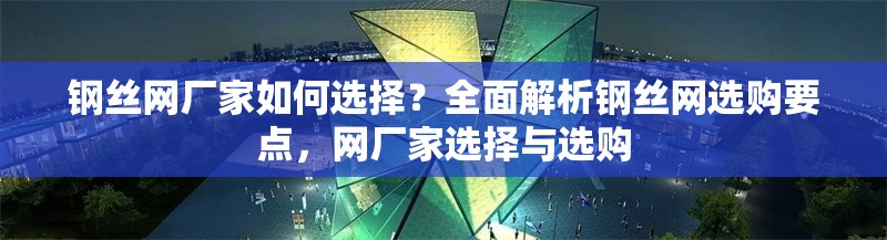 鋼絲網(wǎng)廠家如何選擇？全面解析鋼絲網(wǎng)選購要點，網(wǎng)廠家選擇與選購 行業(yè)新聞