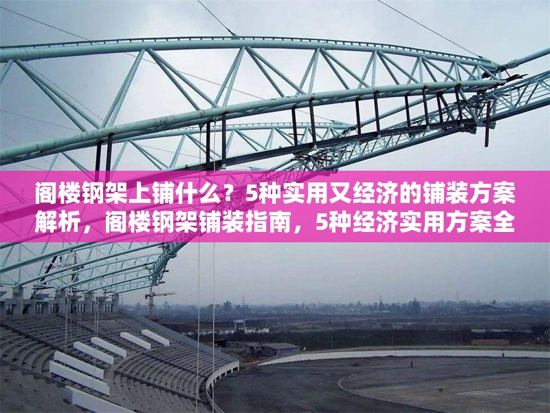 閣樓鋼架上鋪什么？5種實(shí)用又經(jīng)濟(jì)的鋪裝方案解析，閣樓鋼架鋪裝指南，5種經(jīng)濟(jì)實(shí)用方案全解析 行業(yè)新聞