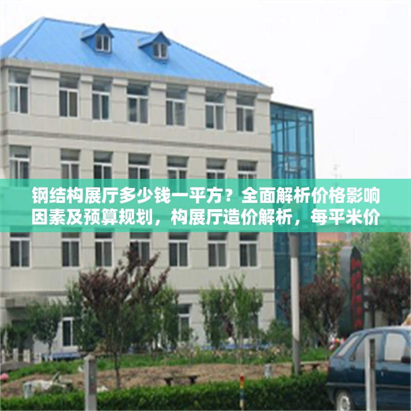 鋼結(jié)構(gòu)展廳多少錢一平方？全面解析價(jià)格影響因素及預(yù)算規(guī)劃，構(gòu)展廳造價(jià)解析，每平米價(jià)格及成本 行業(yè)新聞
