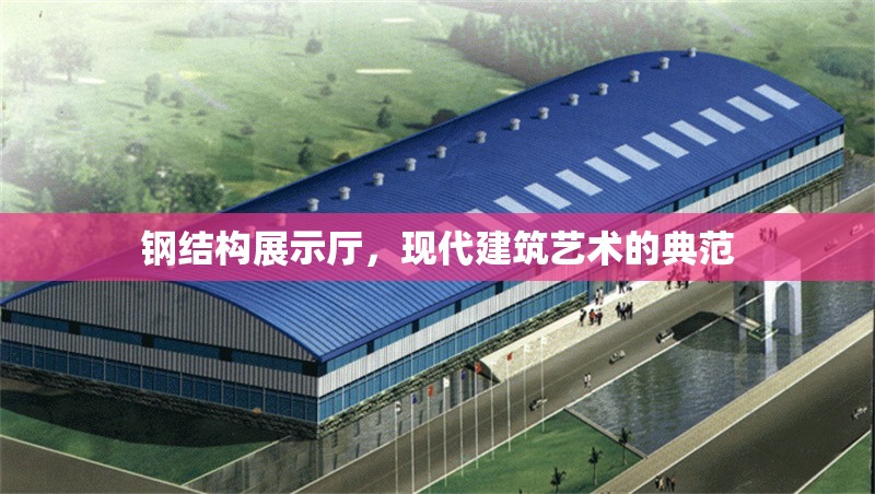 鋼結(jié)構(gòu)展示廳，現(xiàn)代建筑藝術(shù)的典范 行業(yè)新聞