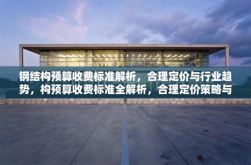 鋼結構預算收費標準解析，合理定價與行業(yè)趨勢，構預算收費標準全解析，合理定價策略與