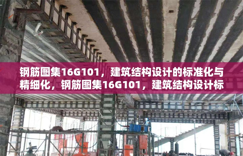 鋼筋圖集16G101，建筑結(jié)構(gòu)設(shè)計(jì)的標(biāo)準(zhǔn)化與精細(xì)化，鋼筋圖集16G101，建筑結(jié)構(gòu)設(shè)計(jì)標(biāo)準(zhǔn)化 行業(yè)新聞