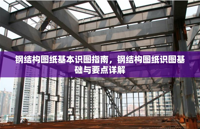 鋼結(jié)構(gòu)圖紙基本識(shí)圖指南，鋼結(jié)構(gòu)圖紙識(shí)圖基礎(chǔ)與要點(diǎn)詳解 行業(yè)新聞