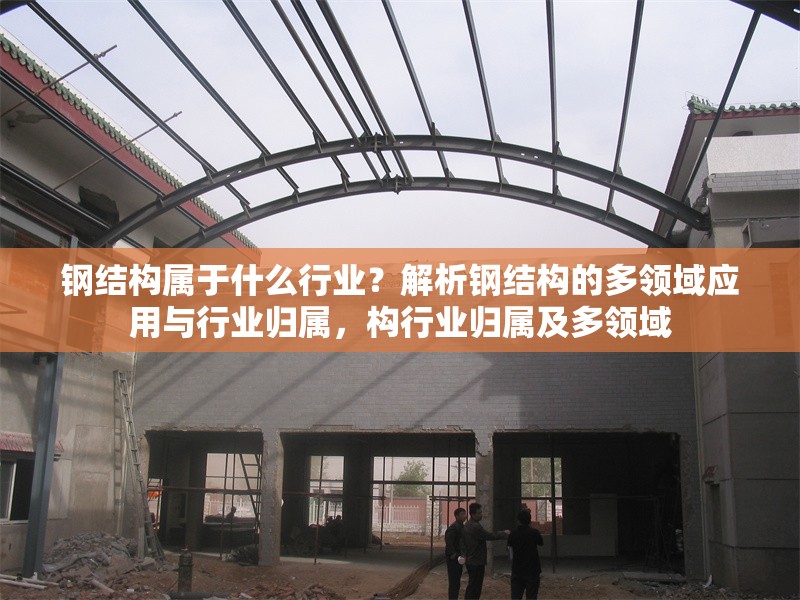 鋼結構屬于什么行業(yè)？解析鋼結構的多領域應用與行業(yè)歸屬，構行業(yè)歸屬及多領域