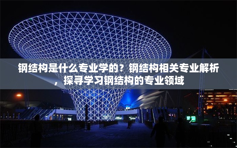 鋼結(jié)構(gòu)是什么專業(yè)學(xué)的？鋼結(jié)構(gòu)相關(guān)專業(yè)解析，探尋學(xué)習(xí)鋼結(jié)構(gòu)的專業(yè)領(lǐng)域 行業(yè)新聞