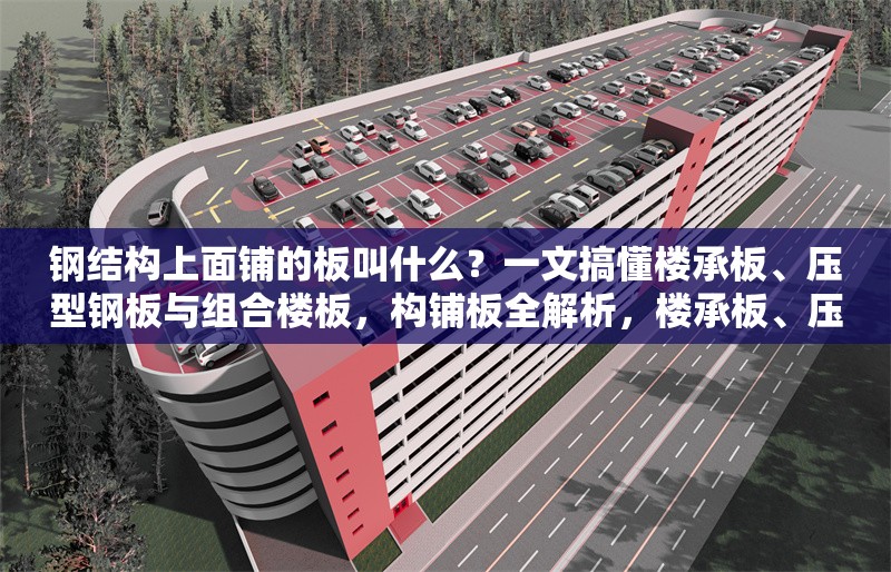 鋼結(jié)構(gòu)上面鋪的板叫什么？一文搞懂樓承板、壓型鋼板與組合樓板，構(gòu)鋪板全解析，樓承板、壓型鋼板與組合