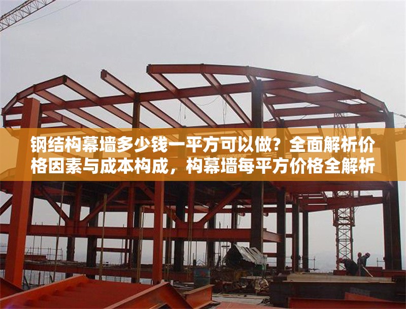 鋼結(jié)構(gòu)幕墻多少錢一平方可以做？全面解析價格因素與成本構(gòu)成，構(gòu)幕墻每平方價格全解析，影響因素與 行業(yè)新聞